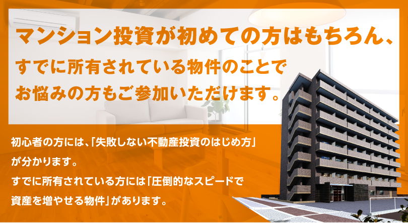 マンション投資が初めての方はもちろん、すでに所有されている物件のことでお悩みの方もご参加いただけます。
