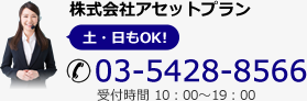 株式会社アセットプラン 土・日もOK! 03-5428-8566 受付時間 10：00～19：00