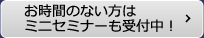 お時間のない方はミニセミナーも受付中！